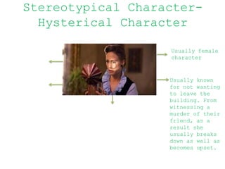 Stereotypical Character-
Hysterical Character
Usually female
character
Usually known
for not wanting
to leave the
building. From
witnessing a
murder of their
friend, as a
result she
usually breaks
down as well as
becomes upset.
 