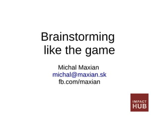 Brainstorming
like the game
Michal Maxian
michal@maxian.sk
fb.com/maxian
 