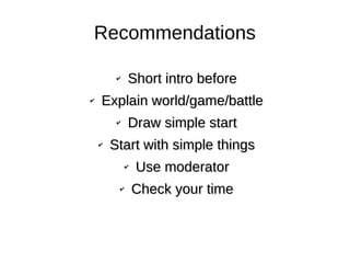 Recommendations
✔
Short intro beforeShort intro before
✔
Explain world/game/battleExplain world/game/battle
✔
Draw simple startDraw simple start
✔
Start with simple thingsStart with simple things
✔
Use moderatorUse moderator
✔
Check your timeCheck your time
 
