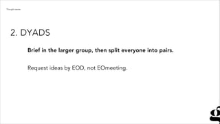 Brief in the larger group, then split everyone into pairs.
!
Request ideas by EOD, not EOmeeting.
2. DYADS
Thought starter
 