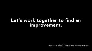 Let’s work together to find an
improvement.
Have an idea? Get at me @kmommers
 
