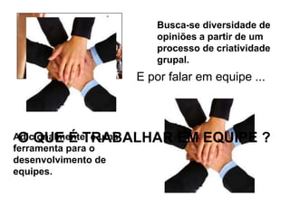 Busca-se diversidade de
                   opiniões a partir de um
                   processo de criatividade
                   grupal.
                E por falar em equipe ...




 O QUE É TRABALHAR
Adicionalmente, é uma   EM EQUIPE ?
ferramenta para o
desenvolvimento de
equipes.
 