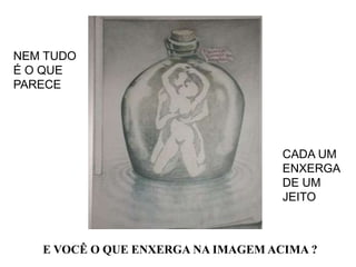 NEM TUDO
É O QUE
PARECE




                                    CADA UM
                                    ENXERGA
                                    DE UM
                                    JEITO



   E VOCÊ O QUE ENXERGA NA IMAGEM ACIMA ?
 