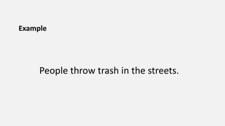 Example
People throw trash in the streets.
 