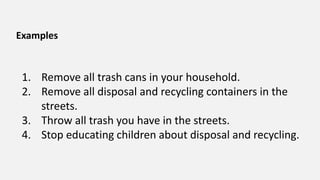 Examples
1. Remove all trash cans in your household.
2. Remove all disposal and recycling containers in the
streets.
3. Throw all trash you have in the streets.
4. Stop educating children about disposal and recycling.
 
