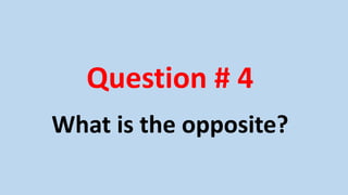 Question # 4
What is the opposite?
 
