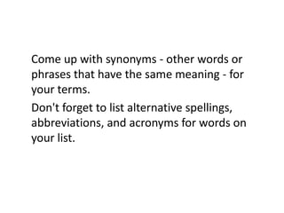 Come up with synonyms - other words or
phrases that have the same meaning - for
your terms.
Don't forget to list alternative spellings,
abbreviations, and acronyms for words on
your list.
 
