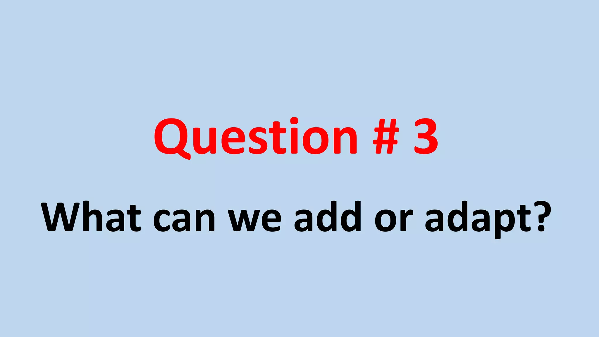 Question # 3
What can we add or adapt?
 