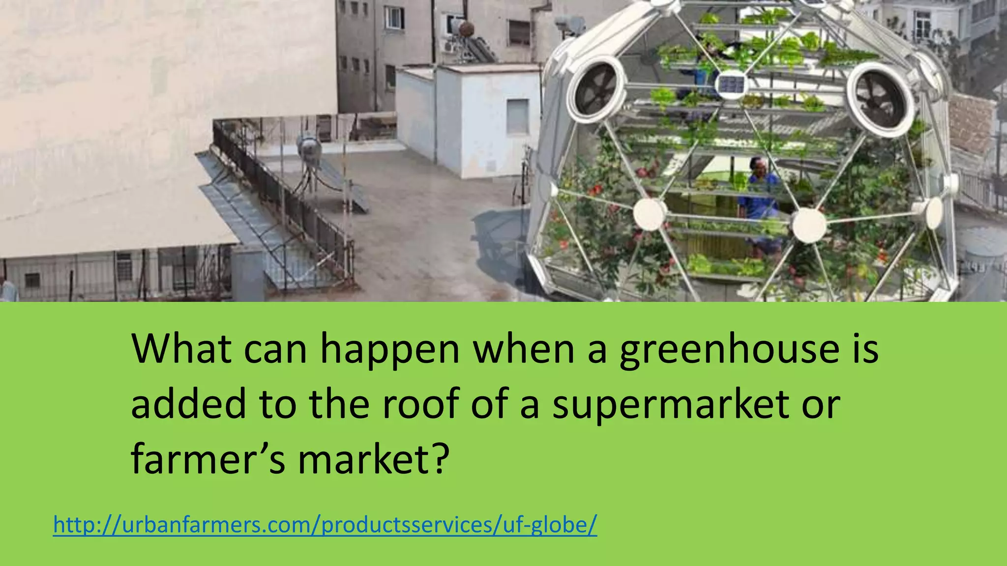 http://urbanfarmers.com/productsservices/uf-globe/
What can happen when a greenhouse is
added to the roof of a supermarket or
farmer’s market?
 