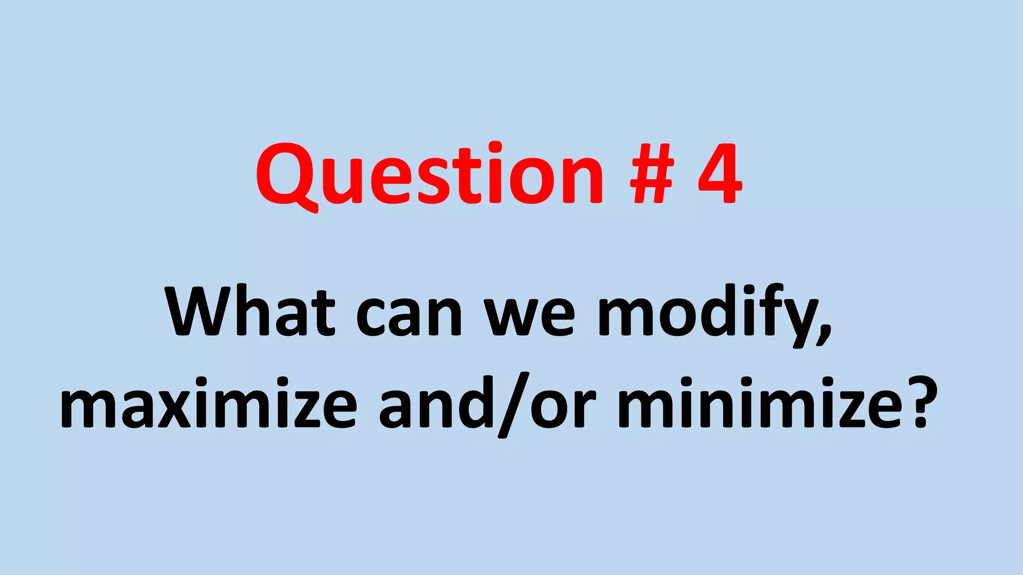 Question # 4
What can we modify,
maximize and/or minimize?
 