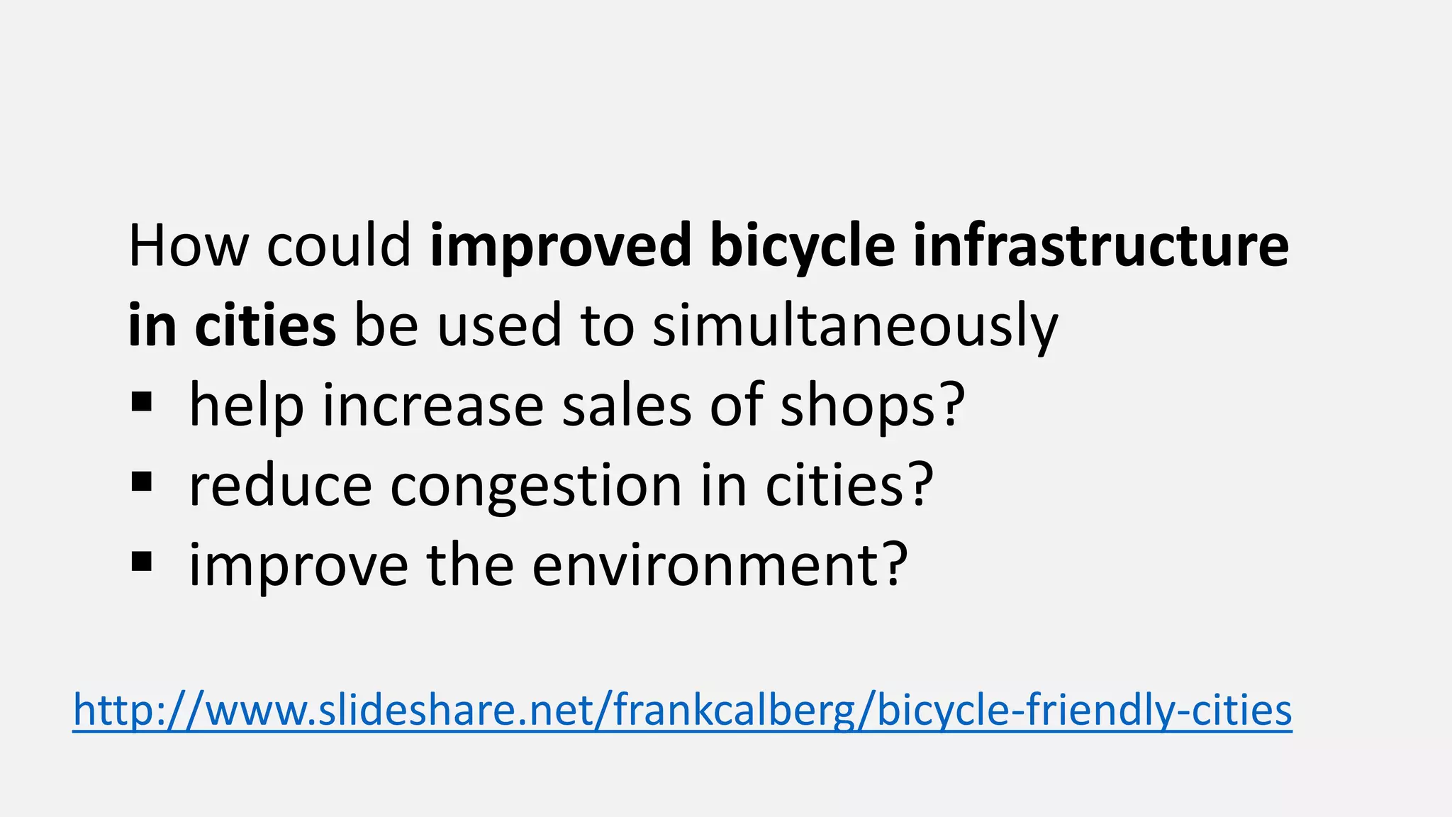 How could improved bicycle infrastructure
in cities be used to simultaneously
 help increase sales of shops?
 reduce congestion in cities?
 improve the environment?
http://www.slideshare.net/frankcalberg/bicycle-friendly-cities
 