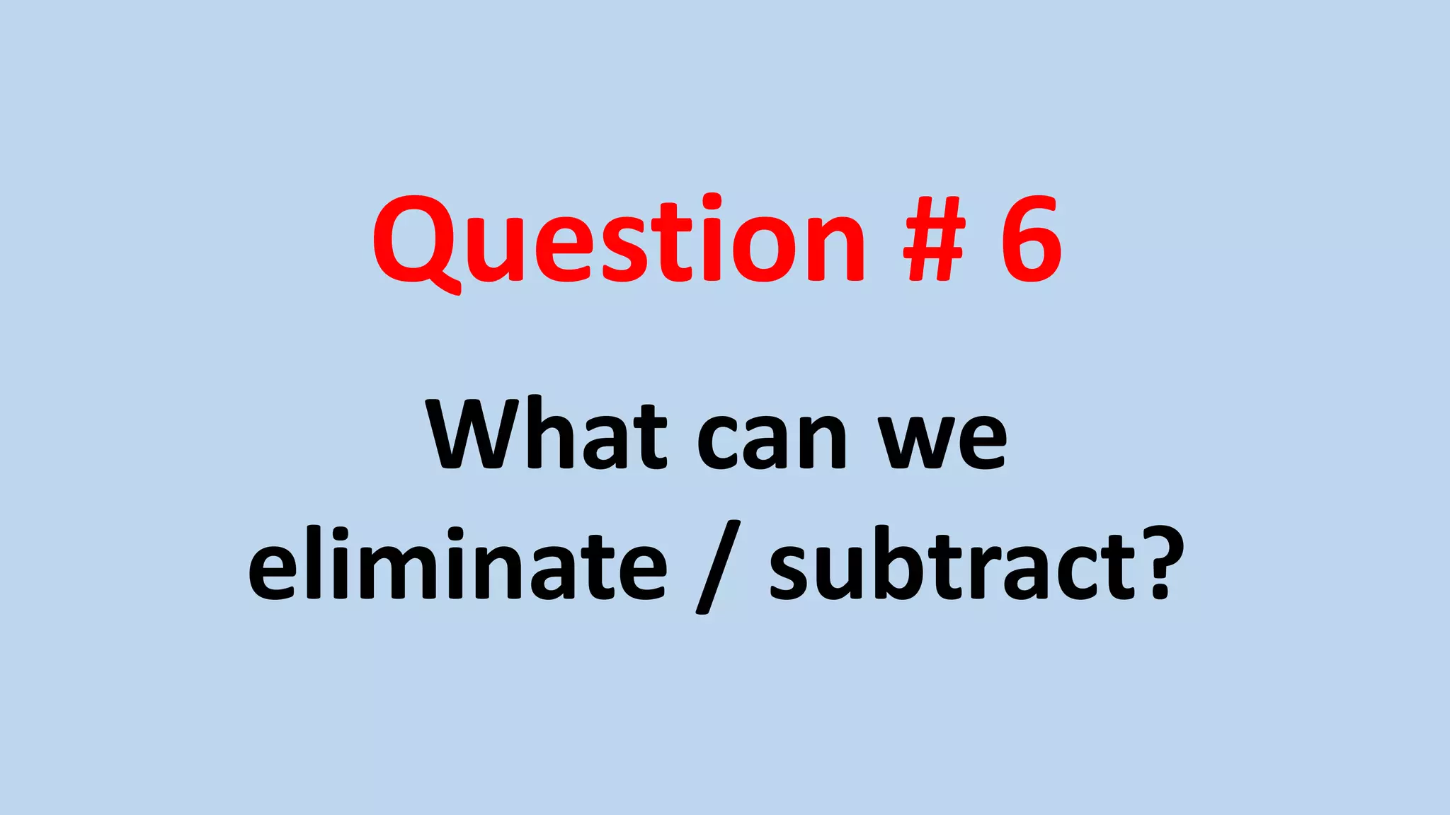 Question # 6
What can we
eliminate / subtract?
 