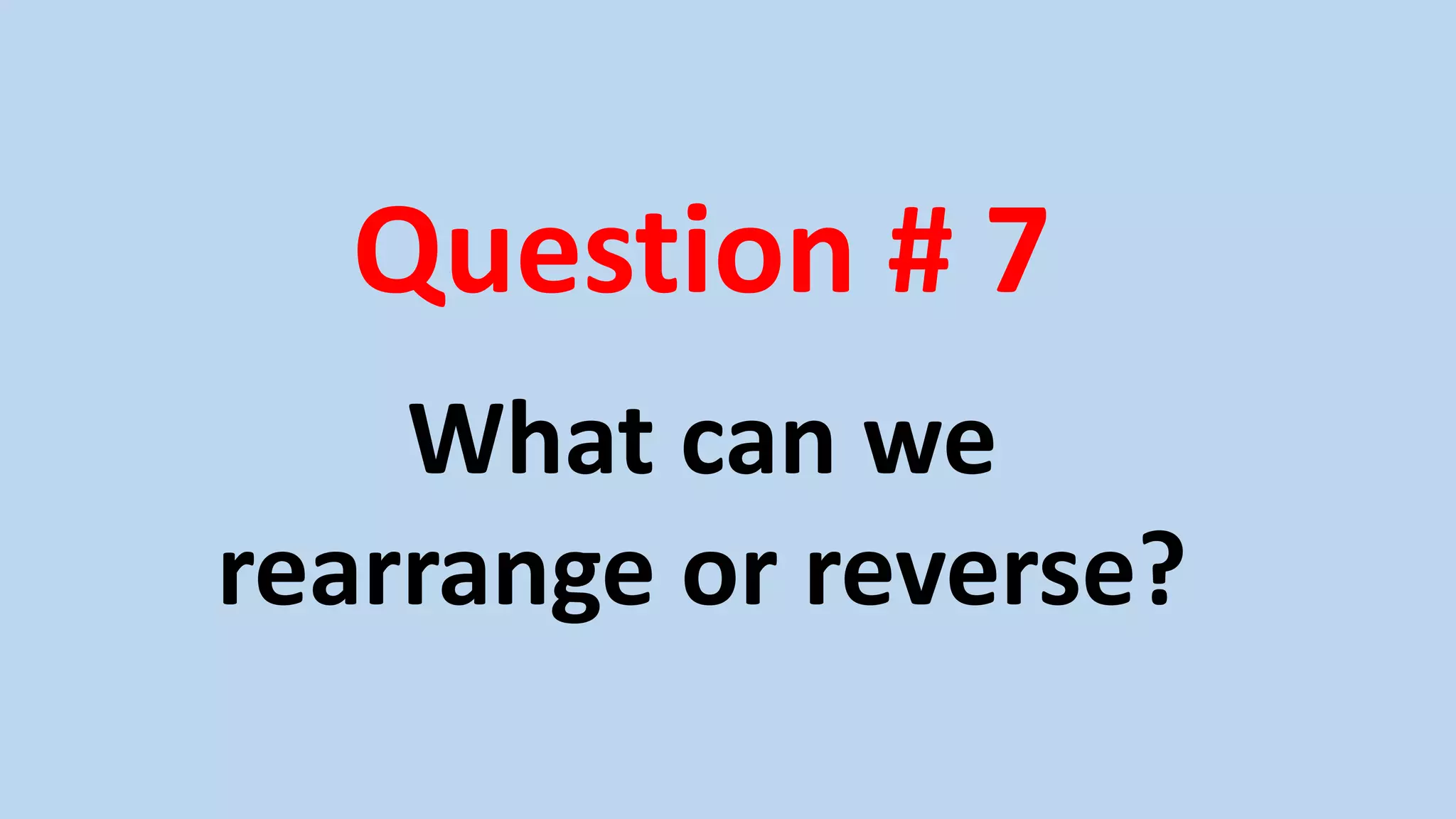 Question # 7
What can we
rearrange or reverse?
 
