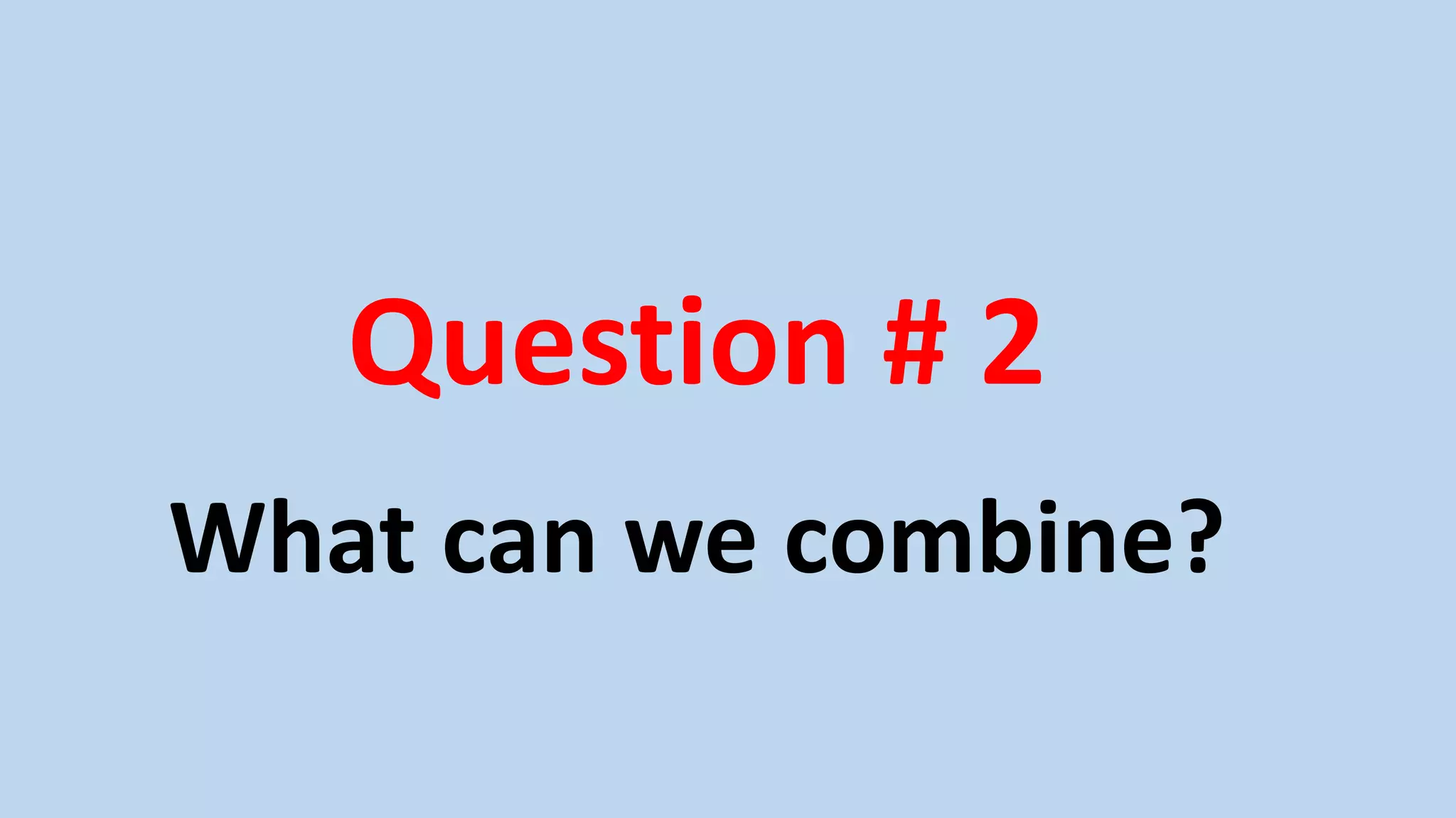 Question # 2
What can we combine?
 