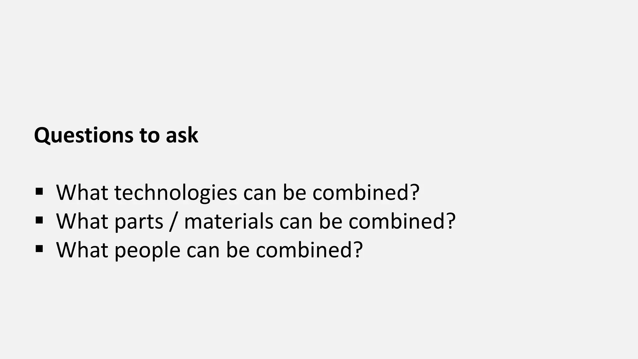 Questions to ask
 What technologies can be combined?
 What parts / materials can be combined?
 What people can be combined?
 