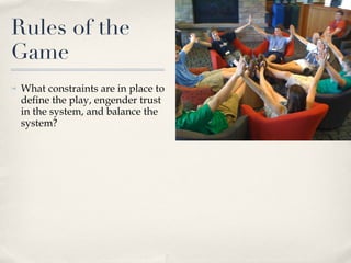 Rules of the Game What constraints are in place to define the play, engender trust in the system, and balance the system? 