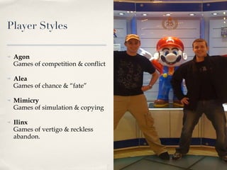 Player Styles Agon Games of competition & conflict Alea Games of chance & “fate” Mimicry Games of simulation & copying Ilinx Games of vertigo & reckless abandon. 