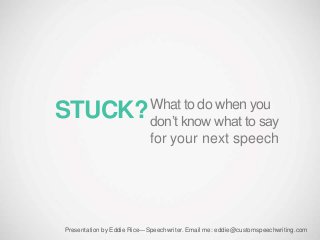 STUCK?What to do when you
don’t know what to say
for your next speech
Presentation by Eddie Rice—Speechwriter. Email me: eddie@customspeechwriting.com
 