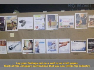 Lay your findings out on a wall or on craft paper.
Mark all the category conventions that you see within the industry
 