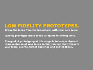 LOW FIDELITY PROTOTYPES.
Group the ideas from the brainstorm with your core team.
Quickly prototype these ideas using the ...