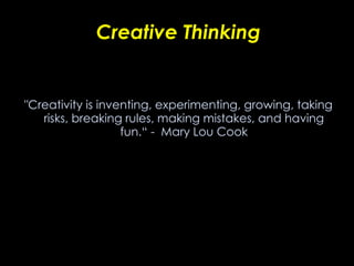 Creative Thinking "Creativity is inventing, experimenting, growing, taking risks, breaking rules, making mistakes, and having fun.“ -  Mary Lou Cook 