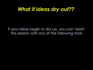 What if ideas dry out?? If your ideas begin to dry up, you can 'seed' the session with any of the following tools 