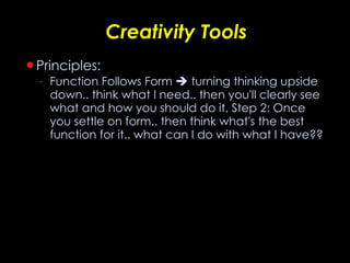 Creativity Tools Principles: Function Follows Form    turning thinking upside down.. think what I need.. then you'll clearly see what and how you should do it, Step 2: Once you settle on form.. then think what's the best function for it.. what can I do with what I have??  