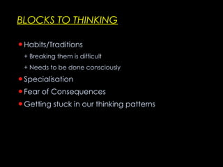 BLOCKS TO THINKING Habits/Traditions + Breaking them is difficult + Needs to be done consciously Specialisation Fear of Consequences Getting stuck in our thinking patterns 