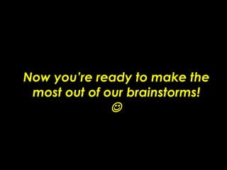 Now you’re ready to make the most out of our brainstorms!  