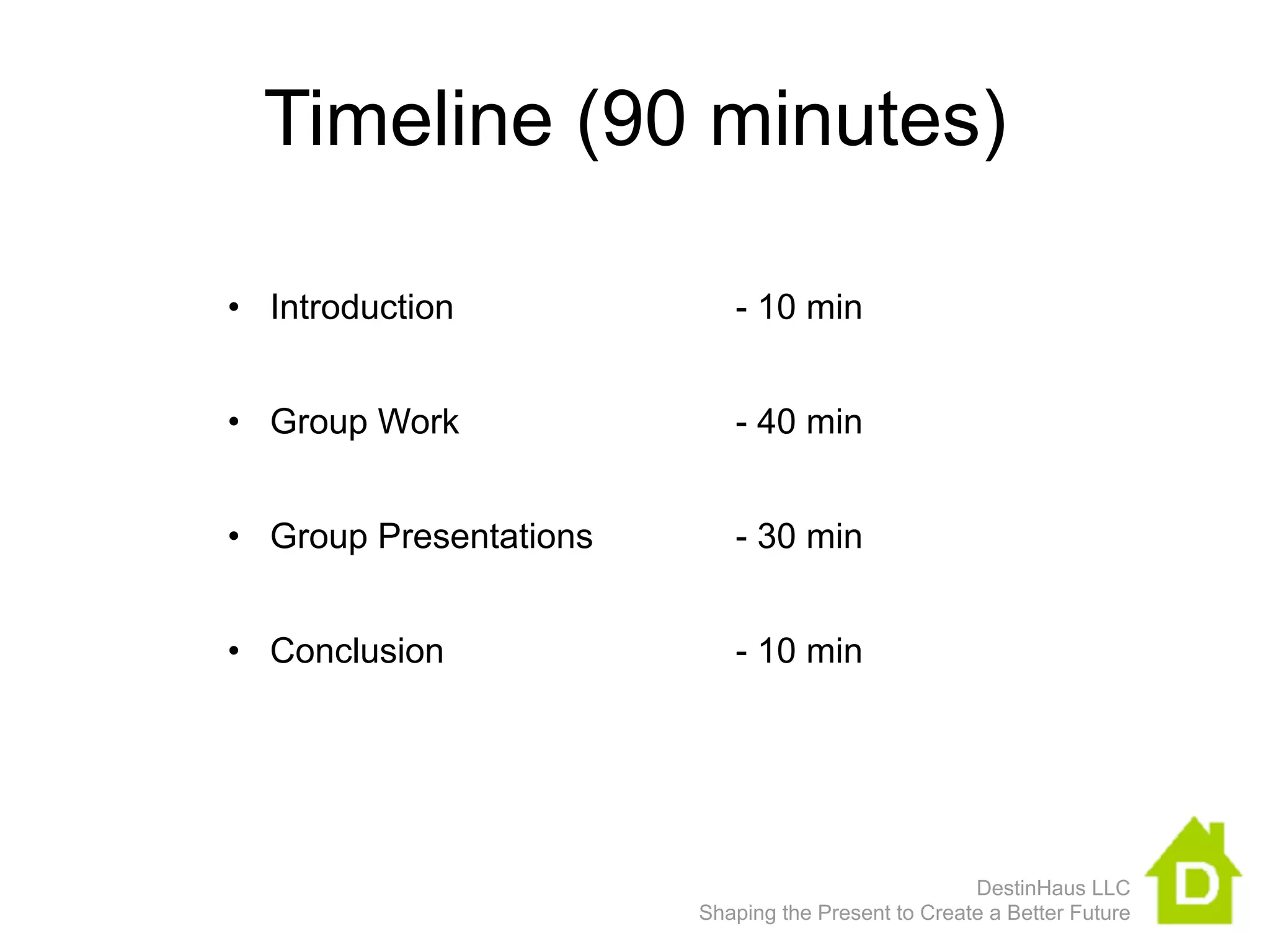 Timeline (90 minutes)

• Introduction             - 10 min


• Group Work               - 40 min


• Group Presentations      - 30 min


• Conclusion               - 10 min




                                                    DestinHaus LLC
                        Shaping the Present to Create a Better Future
 
