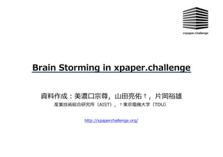 Brain Storming in xpaper.challenge
http://xpaperchallenge.org/
資料作成：美濃⼝宗尊，⼭⽥亮佑†，⽚岡裕雄
産業技術総合研究所（AIST），†東京電機⼤学（TDU）
 