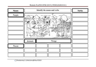 Module ProFEX UPSR 2019 ( PENULISAN 014 )
1 Khaidarwisy’s Collections@SKuaT2019
Nouns Verbs
People
Places
Animals Things
Identify the nouns and verbs
 