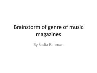 Brainstorm of genre of music
magazines
By Sadia Rahman
 