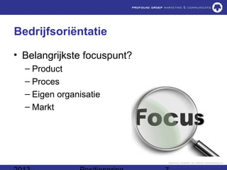 Bedrijfsoriëntatie

• Belangrijkste focuspunt?
  – Product
  – Proces
  – Eigen organisatie
  – Markt
 