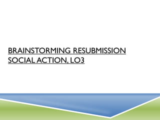 BRAINSTORMING RESUBMISSION
SOCIAL ACTION, LO3
 