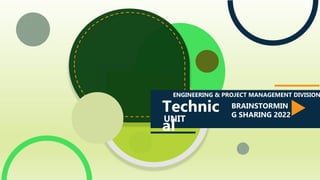 Technic
al
UNIT
BRAINSTORMIN
G SHARING 2022
ENGINEERING & PROJECT MANAGEMENT DIVISION
 