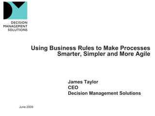 Using Business Rules to Make Processes
               Smarter, Simpler and More Agile



                   James Taylor
                   CEO
                   Decision Management Solutions

June 2009
 