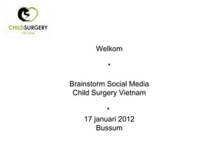 Welkom * Brainstorm Social Media Child Surgery Vietnam *  17 januari 2012 Bussum 
