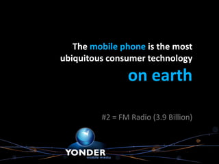 The mobile phone is the most
ubiquitous consumer technology

                on earth

         #2 = FM Radio (3.9 Billion)
 