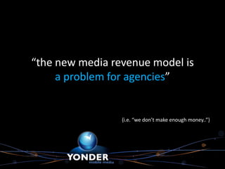 “the new media revenue model is
     a problem for agencies”


                 {i.e. “we don’t make enough money..”}
 