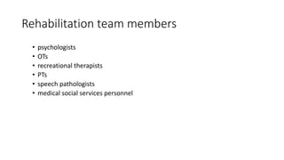 Rehabilitation team members
• psychologists
• OTs
• recreational therapists
• PTs
• speech pathologists
• medical social services personnel
 