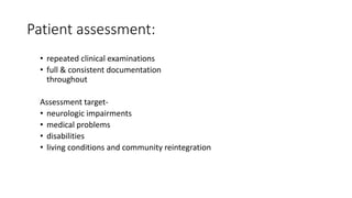 Patient assessment:
• repeated clinical examinations
• full & consistent documentation
throughout
Assessment target-
• neurologic impairments
• medical problems
• disabilities
• living conditions and community reintegration
 