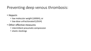 Preventing deep venous thrombosis:
• Heparin
• low molecular weight (LMWH), or
• low-dose unfractionated (LDUH)
• Other effective measures
• intermittent pneumatic compression
• elastic stockings
 