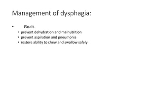 Management of dysphagia:
• Goals
• prevent dehydration and malnutrition
• prevent aspiration and pneumonia
• restore ability to chew and swallow safely
 