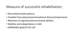 Measure of successful rehabilitation;
• Normalized health patterns
• Freedom from physical pain/emotional distress/impairments
• Retention of cognitive/communicative abilities
• Mobility and independence in ADL
• IMPROVED QUALITY OF LIFE
 