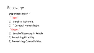 Recovery:-
Dependent Upon –
" Type “
1) Cerebral Ischemia.
2) " Cerebral Hemorrhage.
" Extent “
1) Level of Recovery in Rehab
2) Remaining Disability
3) Pre-existing Comorbidities.
 