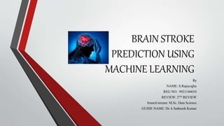BRAIN STROKE
PREDICTION USING
MACHINE LEARNING
By
NAME: S.Rajayogha
REG NO: 9921146010
REVIEW: 2ND REVIEW
branch/stream: M.Sc. Data Science
GUIDE NAME: Dr. k Satheesh Kumar
 