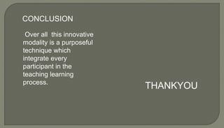 CONCLUSION
Over all this innovative
modality is a purposeful
technique which
integrate every
participant in the
teaching learning
process.
THANKYOU
 