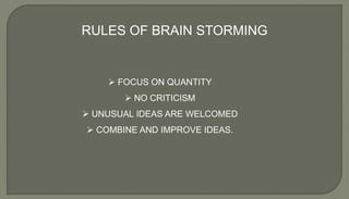 RULES OF BRAIN STORMING
 FOCUS ON QUANTITY
 NO CRITICISM
 UNUSUAL IDEAS ARE WELCOMED
 COMBINE AND IMPROVE IDEAS.
 