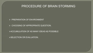 PROCEDURE OF BRAIN STORMING
 PREPARATION OF ENVIRONMENT
 CHOOSING OF APPROPRIATE QUESTION.
ACCUMULATION OF AS MANY IDEAS AS POSSIBLE
SELECTION OR EVALUATION.
 